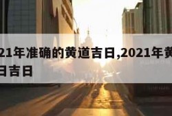 2021年准确的黄道吉日,2021年黄道吉日吉日