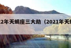 2022年天蝎座三大劫（2021年天蝎座劫）