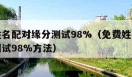 免费姓名配对缘分测试98%（免费姓名配对缘分测试98%方法）